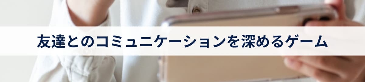 友達とのコミュニケーションを深めるゲーム